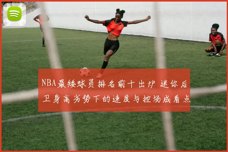 NBA最矮球员排名前十出炉 迷你后卫身高劣势下的速度与控场成看点