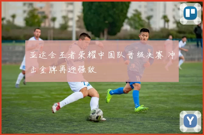 亚运会王者荣耀中国队晋级决赛 冲击金牌再迎强敌