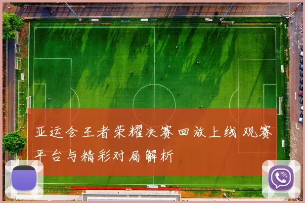 亚运会王者荣耀决赛回放上线 观赛平台与精彩对局解析