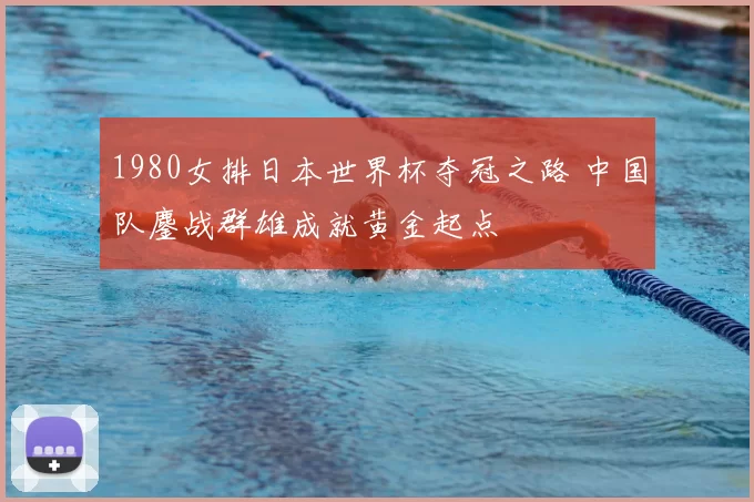 1980女排日本世界杯夺冠之路 中国队鏖战群雄成就黄金起点