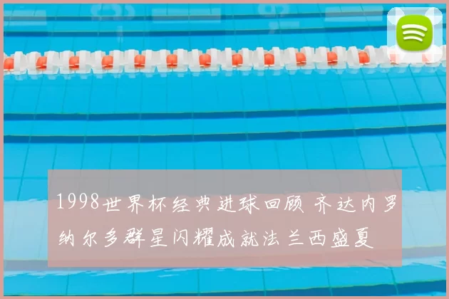 1998世界杯经典进球回顾 齐达内罗纳尔多群星闪耀成就法兰西盛夏