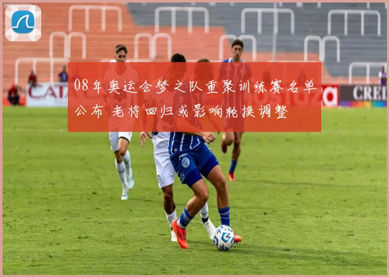 08年奥运会梦之队重聚训练赛名单公布 老将回归或影响轮换调整