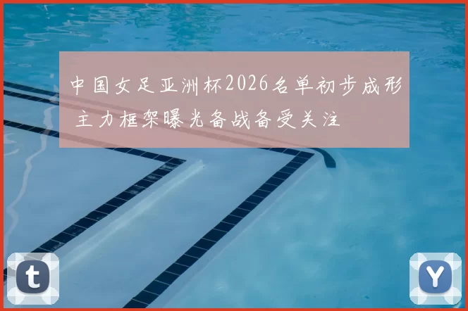 中国女足亚洲杯2026名单初步成形 主力框架曝光备战备受关注