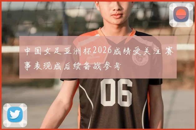 中国女足亚洲杯2026成绩受关注 赛事表现成后续备战参考