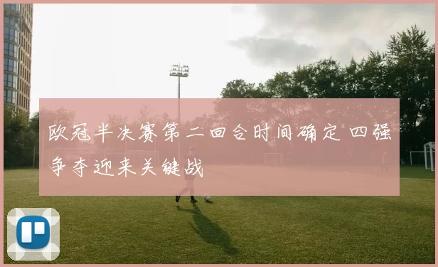欧冠半决赛第二回合时间确定 四强争夺迎来关键战