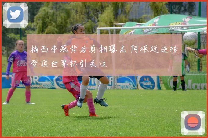 梅西夺冠背后真相曝光 阿根廷逆转登顶世界杯引关注