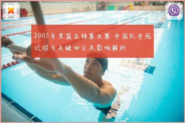 2005年男篮亚锦赛决赛 中国队夺冠过程与关键回合及影响解析