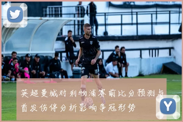 英超曼城对利物浦赛前比分预测与首发伤停分析影响争冠形势