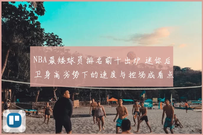 NBA最矮球员排名前十出炉 迷你后卫身高劣势下的速度与控场成看点