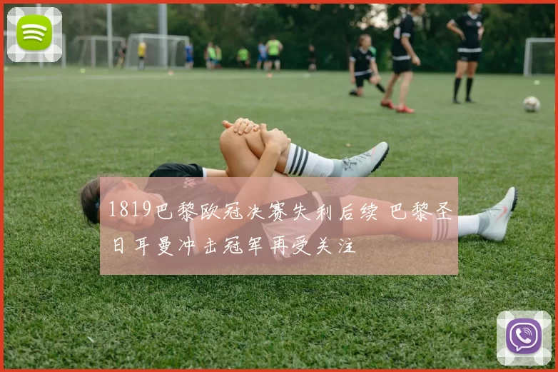1819巴黎欧冠决赛失利后续 巴黎圣日耳曼冲击冠军再受关注