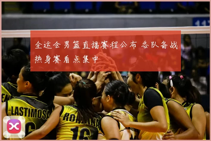 全运会男篮直播赛程公布 各队备战热身赛看点集中