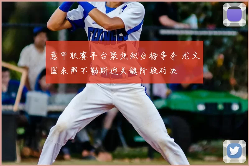 意甲联赛平台聚焦积分榜争夺 尤文国米那不勒斯迎关键阶段对决
