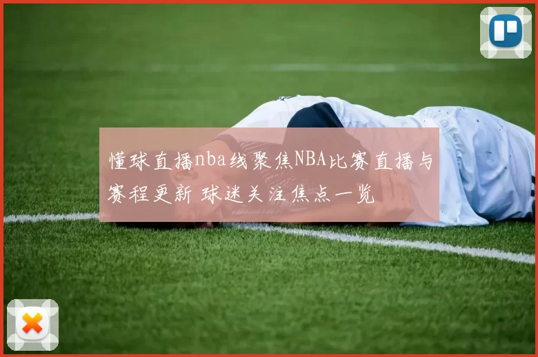懂球直播nba线聚焦NBA比赛直播与赛程更新 球迷关注焦点一览