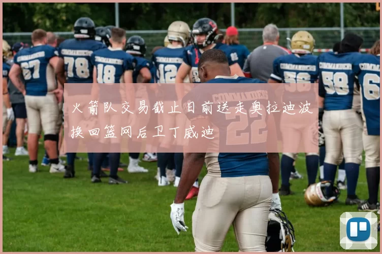 火箭队交易截止日前送走奥拉迪波换回篮网后卫丁威迪