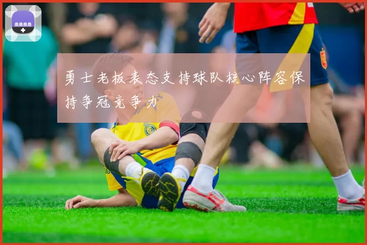 勇士老板表态支持球队核心阵容保持争冠竞争力