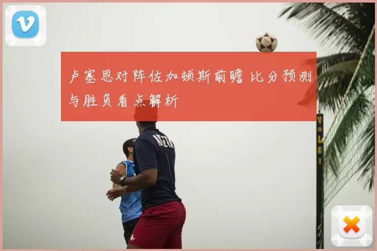 卢塞恩对阵佐加顿斯前瞻 比分预测与胜负看点解析