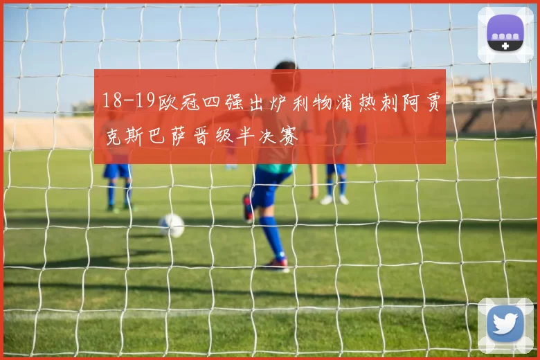 18-19欧冠四强出炉利物浦热刺阿贾克斯巴萨晋级半决赛