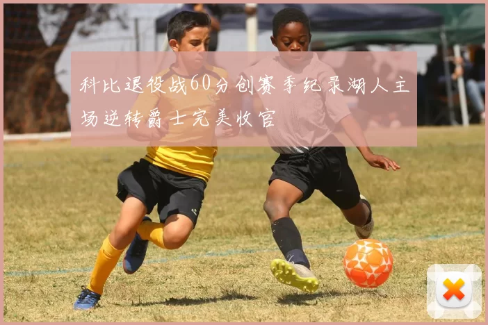 科比退役战60分创赛季纪录湖人主场逆转爵士完美收官