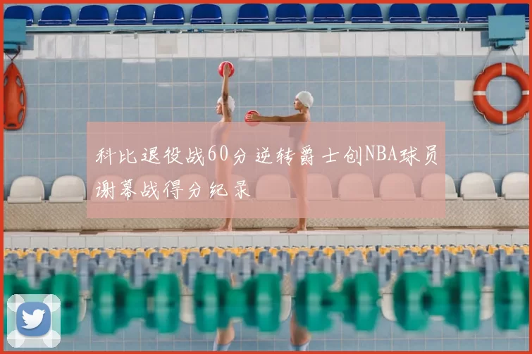 科比退役战60分逆转爵士创NBA球员谢幕战得分纪录