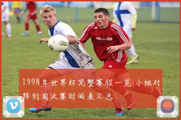 1998年世界杯完整赛程一览 小组对阵到淘汰赛时间表汇总