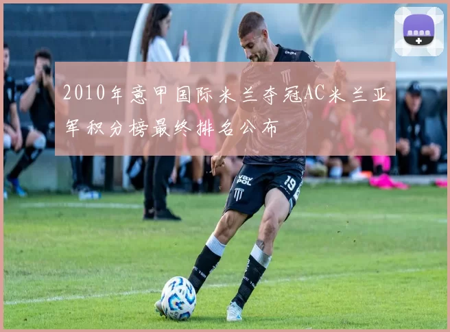 2010年意甲国际米兰夺冠AC米兰亚军积分榜最终排名公布