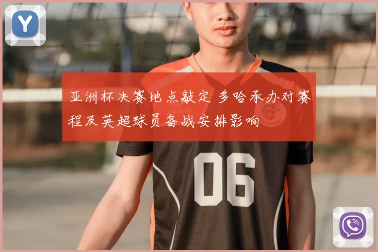 亚洲杯决赛地点敲定 多哈承办对赛程及英超球员备战安排影响