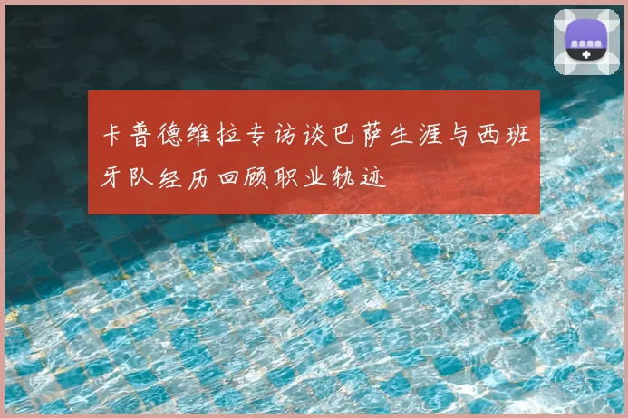 卡普德维拉专访谈巴萨生涯与西班牙队经历回顾职业轨迹