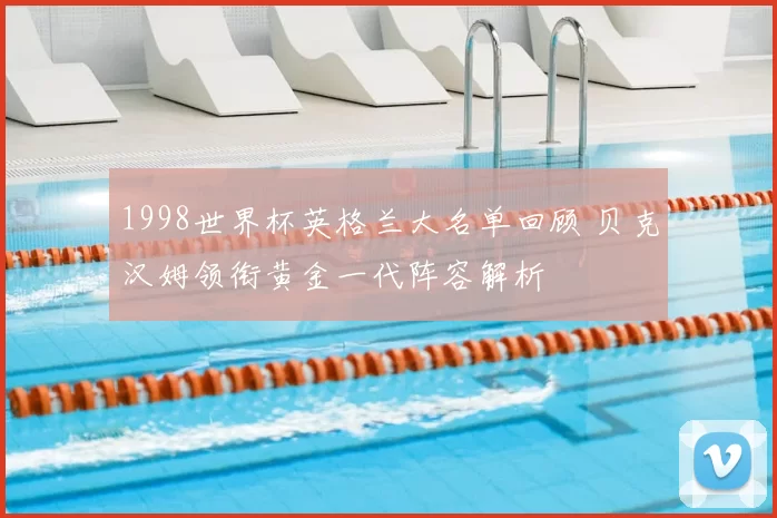 1998世界杯英格兰大名单回顾 贝克汉姆领衔黄金一代阵容解析