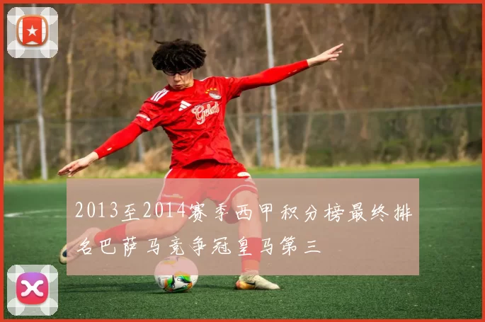 2013至2014赛季西甲积分榜最终排名巴萨马竞争冠皇马第三