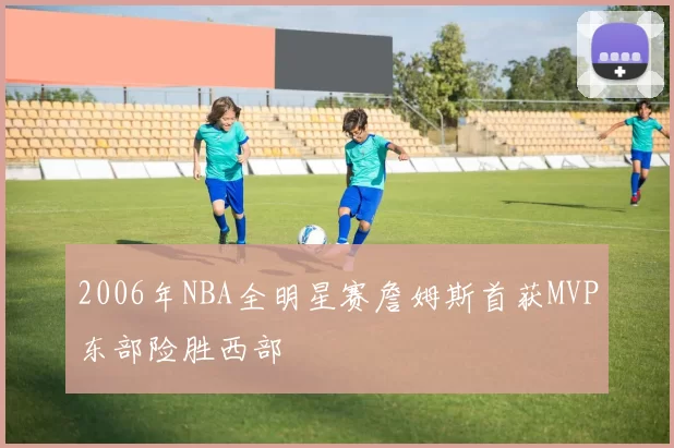 2006年NBA全明星赛詹姆斯首获MVP东部险胜西部