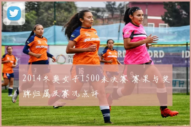 2014冬奥女子1500米决赛 赛果与奖牌归属及赛况点评