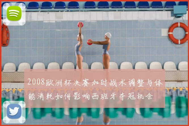 2008欧洲杯决赛加时战术调整与体能消耗如何影响西班牙夺冠机会