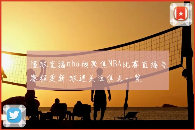 懂球直播nba线聚焦NBA比赛直播与赛程更新 球迷关注焦点一览