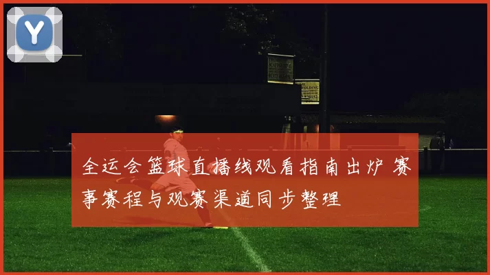 全运会篮球直播线观看指南出炉 赛事赛程与观赛渠道同步整理