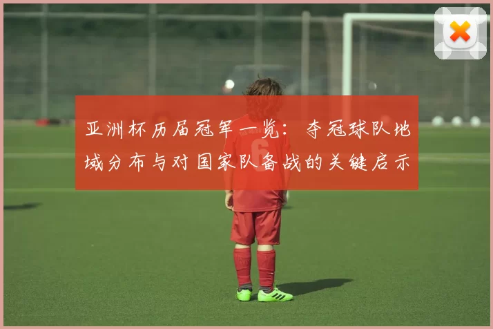 亚洲杯历届冠军一览：夺冠球队地域分布与对国家队备战的关键启示