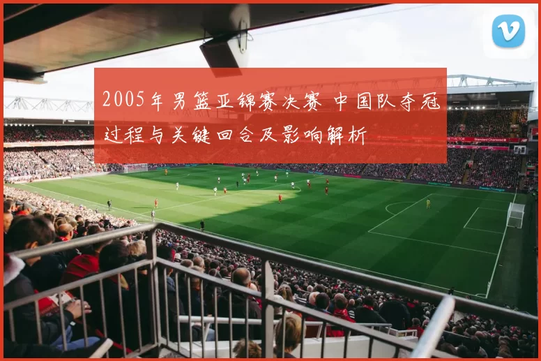 2005年男篮亚锦赛决赛 中国队夺冠过程与关键回合及影响解析