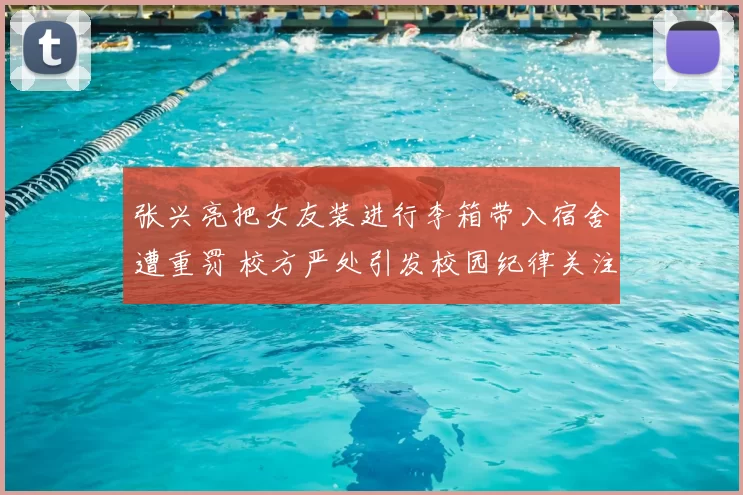 张兴亮把女友装进行李箱带入宿舍遭重罚 校方严处引发校园纪律关注