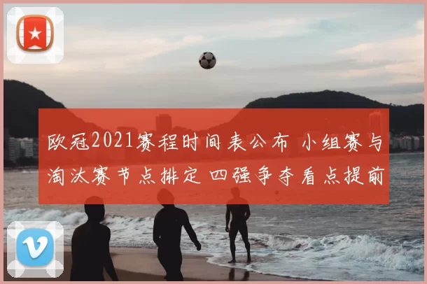 欧冠2021赛程时间表公布 小组赛与淘汰赛节点排定 四强争夺看点提前升温