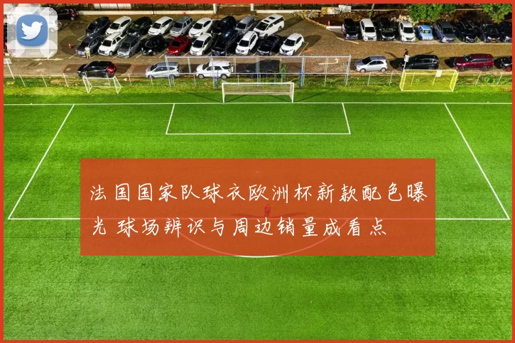 法国国家队球衣欧洲杯新款配色曝光 球场辨识与周边销量成看点