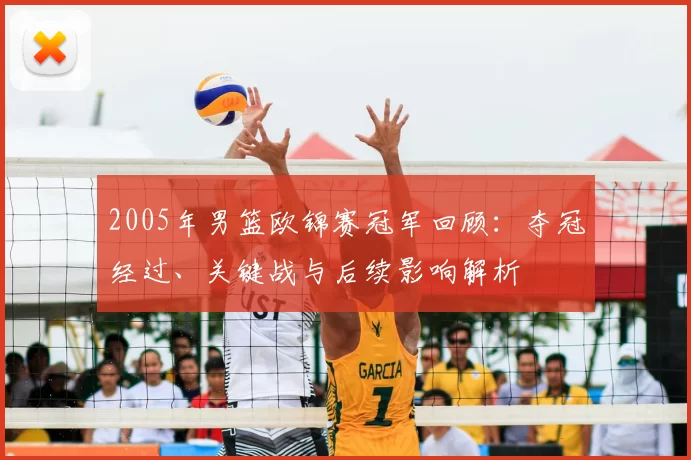 2005年男篮欧锦赛冠军回顾：夺冠经过、关键战与后续影响解析