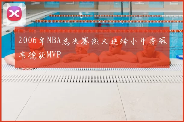 2006年NBA总决赛热火逆转小牛夺冠韦德获MVP