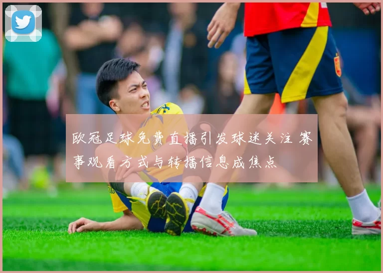 欧冠足球免费直播引发球迷关注 赛事观看方式与转播信息成焦点