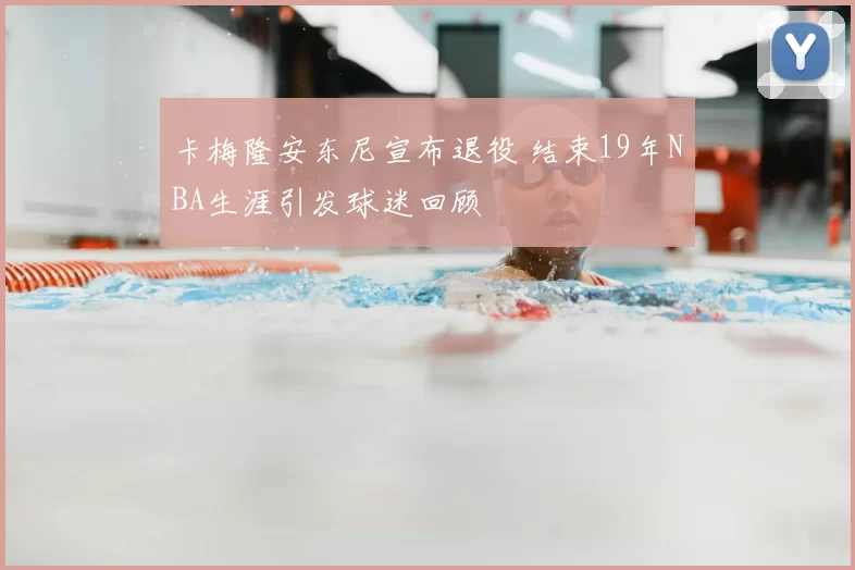 卡梅隆安东尼宣布退役 结束19年NBA生涯引发球迷回顾