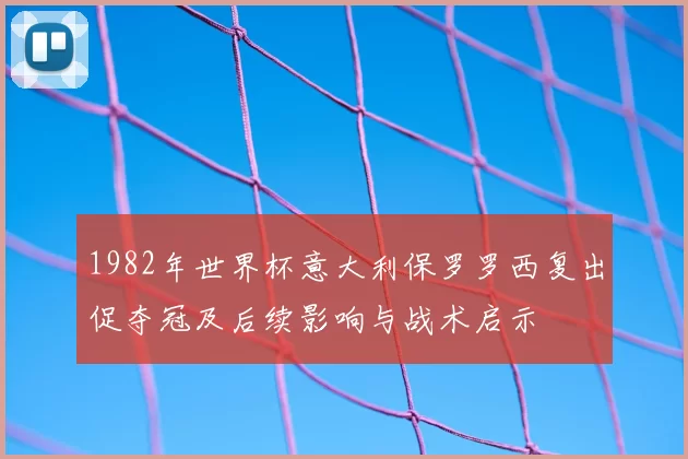 1982年世界杯意大利保罗罗西复出促夺冠及后续影响与战术启示