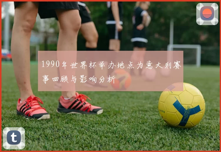 1990年世界杯举办地点为意大利赛事回顾与影响分析
