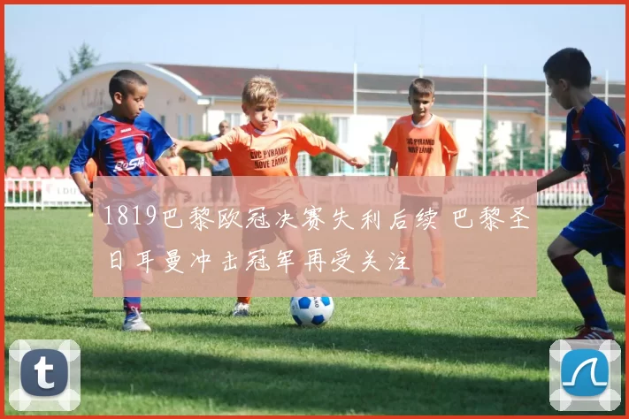 1819巴黎欧冠决赛失利后续 巴黎圣日耳曼冲击冠军再受关注
