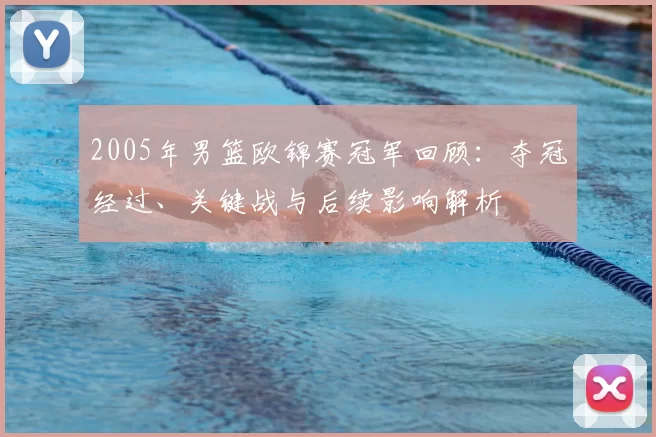2005年男篮欧锦赛冠军回顾：夺冠经过、关键战与后续影响解析