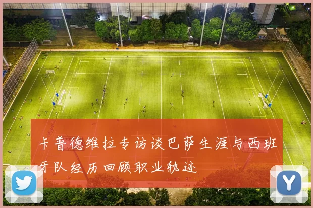 卡普德维拉专访谈巴萨生涯与西班牙队经历回顾职业轨迹