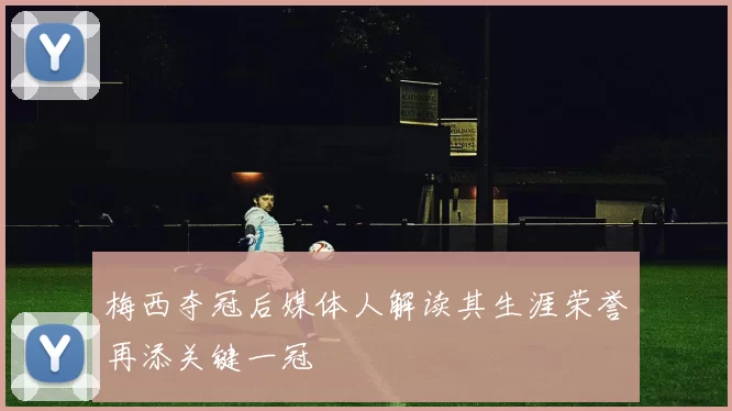 梅西夺冠后媒体人解读其生涯荣誉再添关键一冠