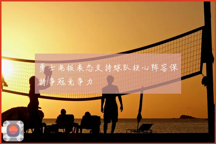 勇士老板表态支持球队核心阵容保持争冠竞争力